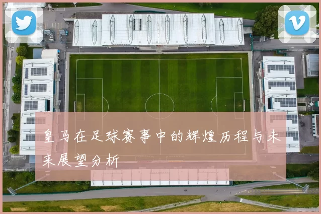 皇马在足球赛事中的辉煌历程与未来展望分析