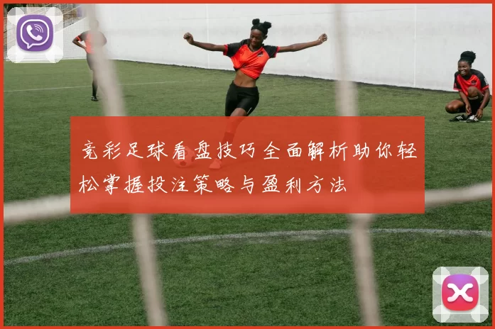 竞彩足球看盘技巧全面解析助你轻松掌握投注策略与盈利方法