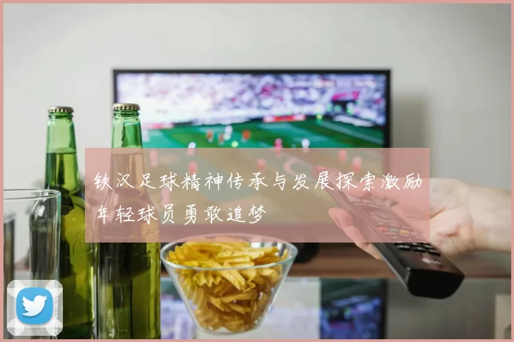 铁汉足球精神传承与发展探索激励年轻球员勇敢追梦