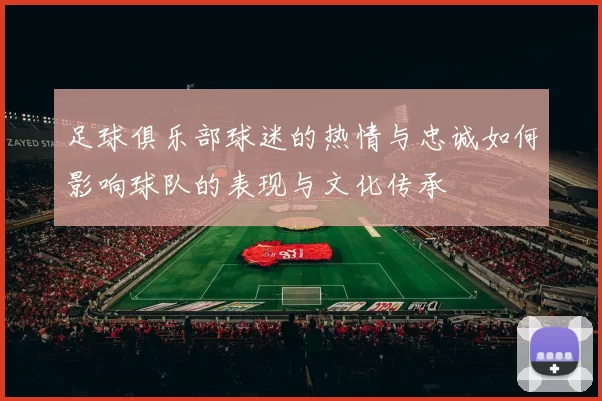足球俱乐部球迷的热情与忠诚如何影响球队的表现与文化传承