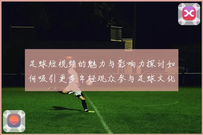 足球短视频的魅力与影响力探讨如何吸引更多年轻观众参与足球文化