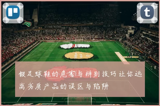 假足球鞋的危害与辨别技巧让你远离劣质产品的误区与陷阱