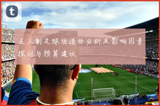 五人制足球场造价分析及影响因素探讨与预算建议