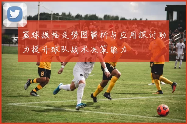 篮球振幅走势图解析与应用探讨助力提升球队战术决策能力