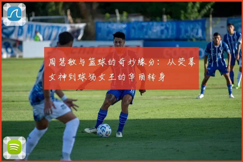 周慧敏与篮球的奇妙缘分：从荧幕女神到球场女王的华丽转身