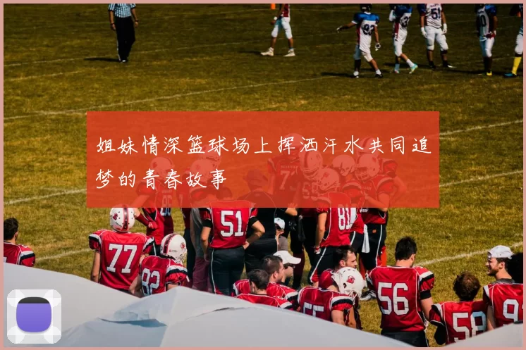 姐妹情深篮球场上挥洒汗水共同追梦的青春故事