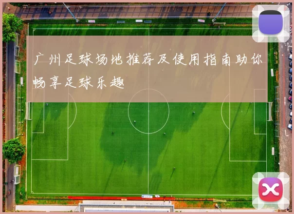 广州足球场地推荐及使用指南助你畅享足球乐趣