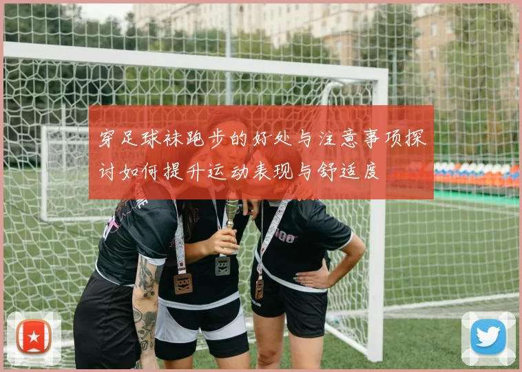 穿足球袜跑步的好处与注意事项探讨如何提升运动表现与舒适度